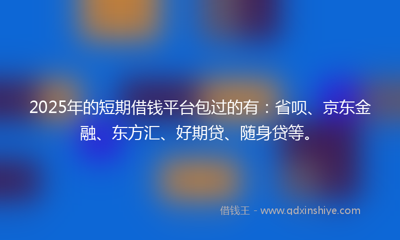 2025年的短期借钱平台包过的有：省呗、京东金融、东方汇、好期贷、随身贷等。