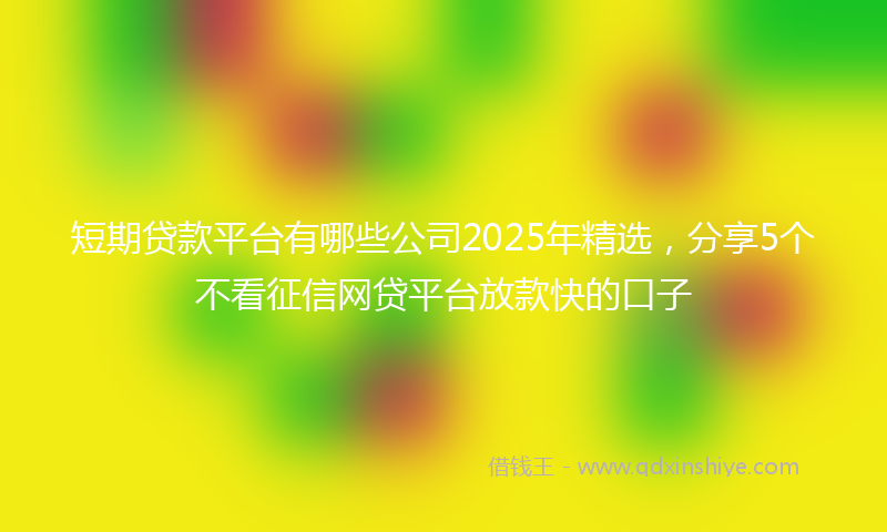 短期贷款平台有哪些公司2025年精选，分享5个不看征信网贷平台放款快的口子