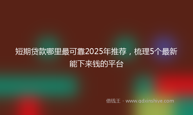 短期贷款哪里最可靠2025年推荐，梳理5个最新能下来钱的平台