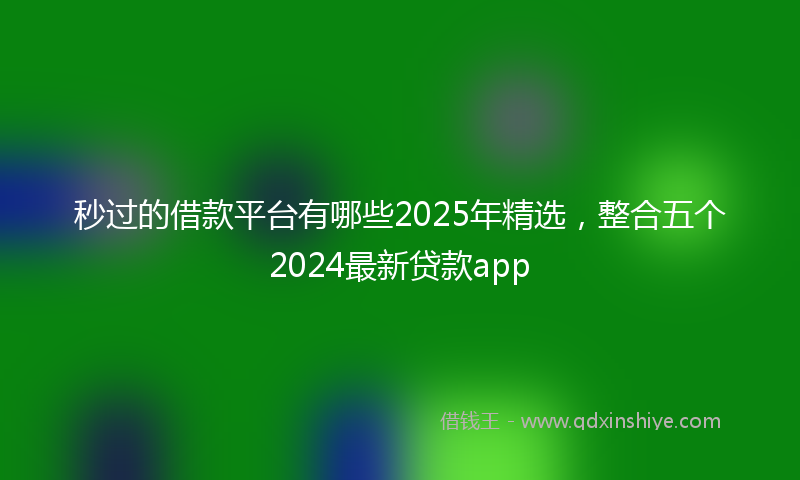 秒过的借款平台有哪些2025年精选，整合五个2024最新贷款app