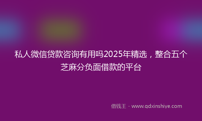 私人微信贷款咨询有用吗2025年精选，整合五个芝麻分负面借款的平台