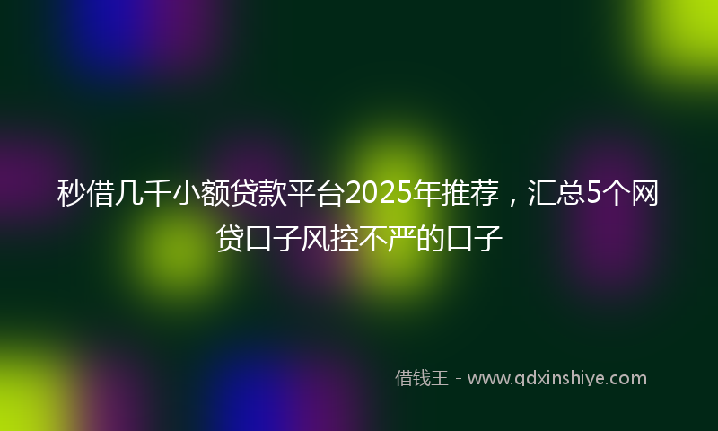 秒借几千小额贷款平台2025年推荐，汇总5个网贷口子风控不严的口子