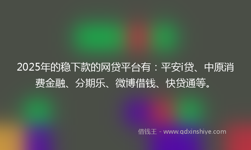 2025年的稳下款的网贷平台有：平安i贷、中原消费金融、分期乐、微博借钱、快贷通等。