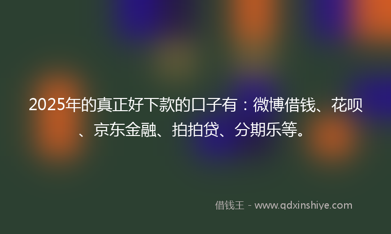 2025年的真正好下款的口子有:微博借钱、花呗、京东金融、拍拍贷、分期乐等。