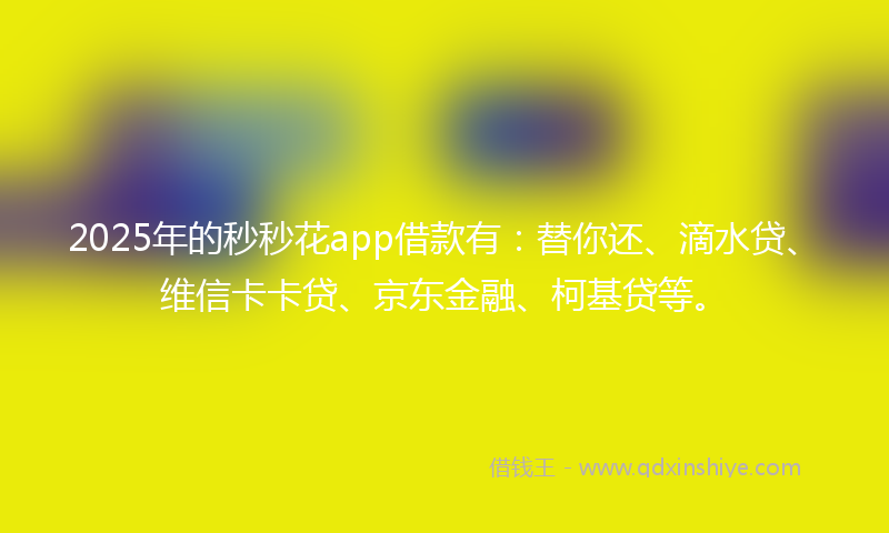 2025年的秒秒花app借款有：替你还、滴水贷、维信卡卡贷、京东金融、柯基贷等。