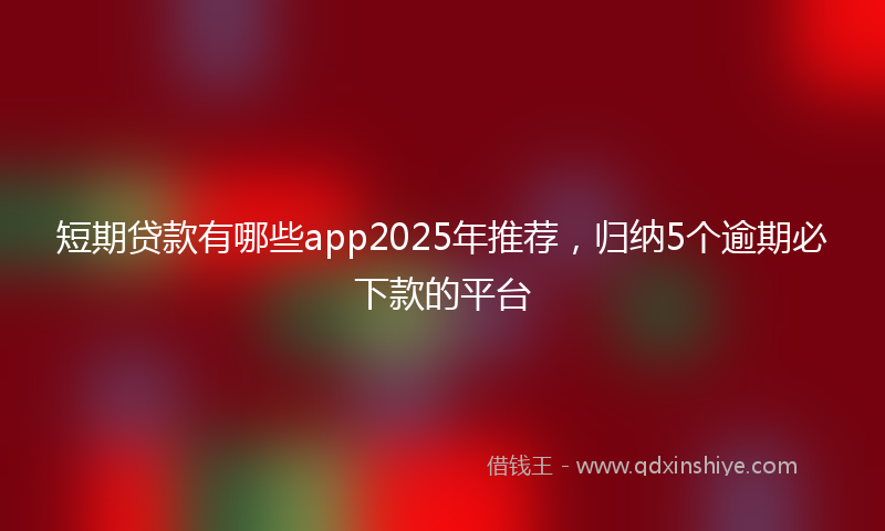 短期贷款有哪些app2025年推荐，归纳5个逾期必下款的平台