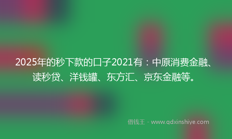 2025年的秒下款的口子2021有：中原消费金融、读秒贷、洋钱罐、东方汇、京东金融等。