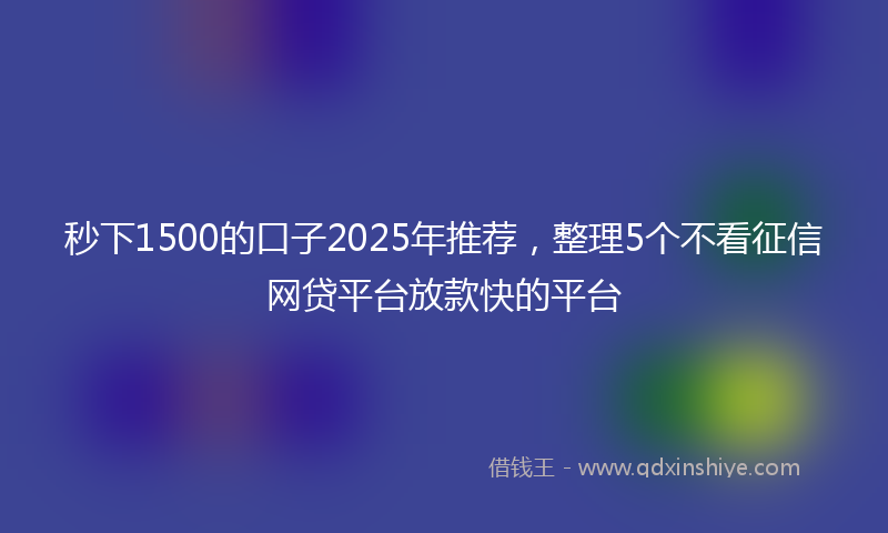 秒下1500的口子2025年推荐，整理5个不看征信网贷平台放款快的平台