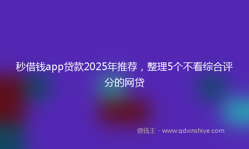 秒借钱app贷款2025年推荐，整理5个不看综合评分的网贷