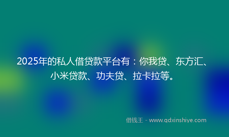 2025年的私人借贷款平台有:你我贷、东方汇、小米贷款、功夫贷、拉卡拉等。