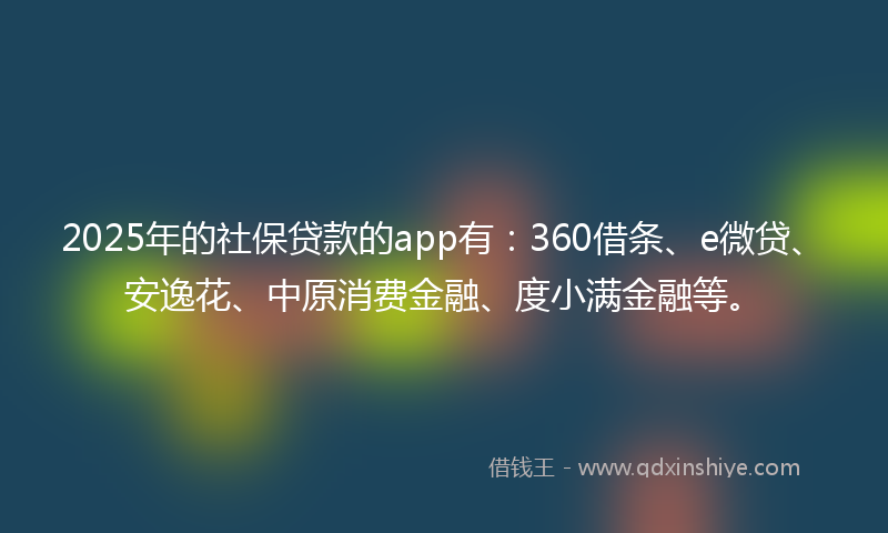 2025年的社保贷款的app有：360借条、e微贷、安逸花、中原消费金融、度小满金融等。
