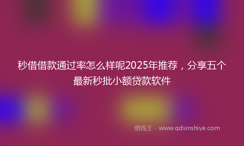 秒借借款通过率怎么样呢2025年推荐，分享五个最新秒批小额贷款软件