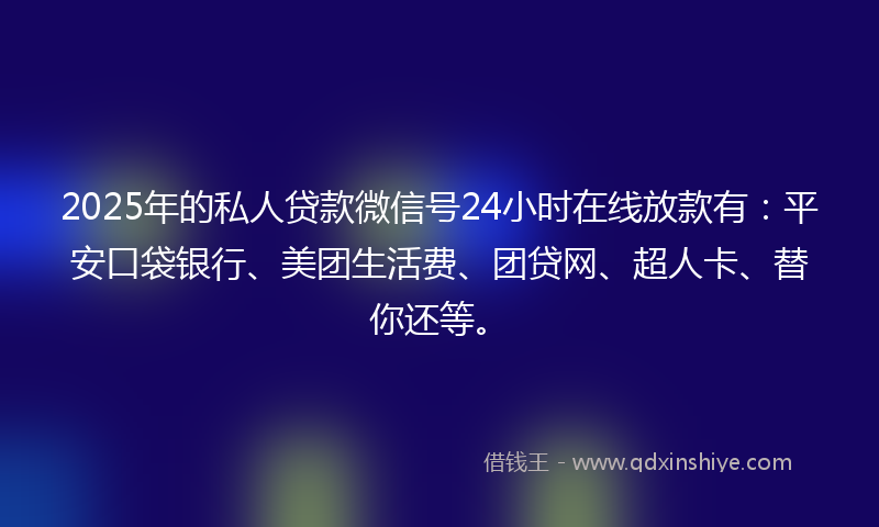 2025年的私人贷款微信号24小时在线放款有：平安口袋银行、美团生活费、团贷网、超人卡、替你还等。