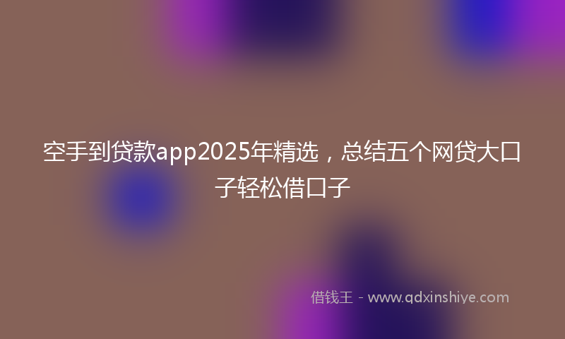 空手到贷款app2025年精选，总结五个网贷大口子轻松借口子
