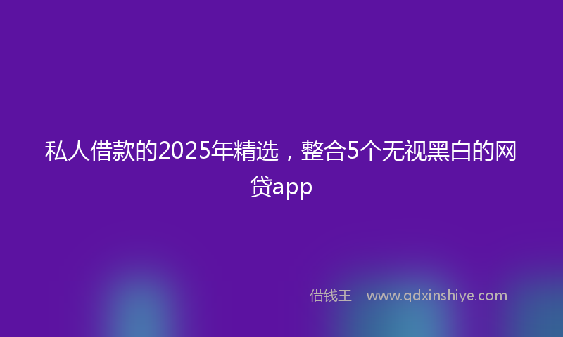 私人借款的2025年精选，整合5个无视黑白的网贷app
