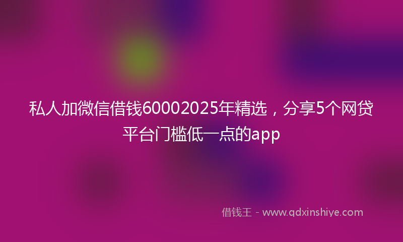 私人加微信借钱60002025年精选，分享5个网贷平台门槛低一点的app