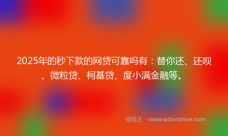 2025年的秒下款的网贷可靠吗有：替你还、还呗、微粒贷、柯基贷、度小满金融等。