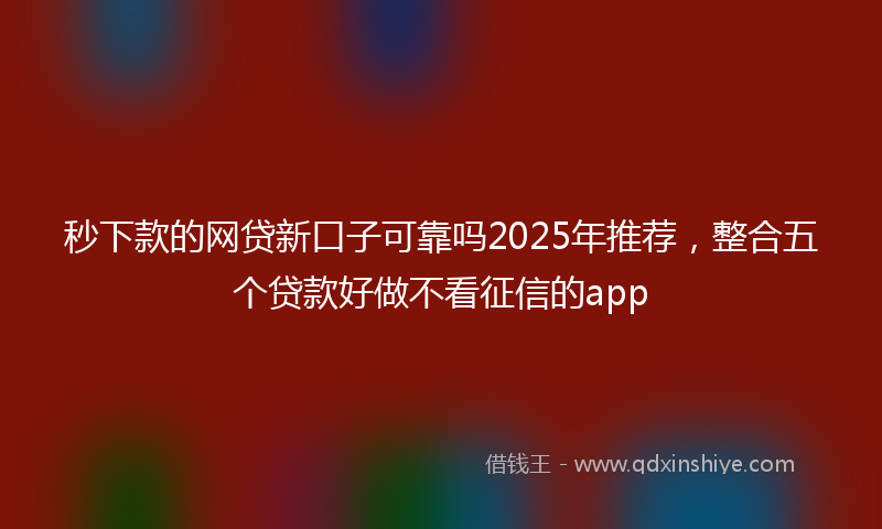 秒下款的网贷新口子可靠吗2025年推荐，整合五个贷款好做不看征信的app