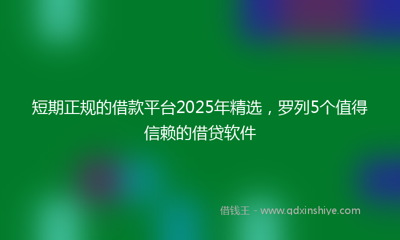短期正规的借款平台2025年精选，罗列5个值得信赖的借贷软件