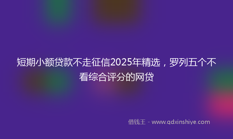 短期小额贷款不走征信2025年精选，罗列五个不看综合评分的网贷