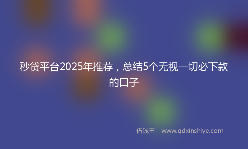 秒贷平台2025年推荐，总结5个无视一切必下款的口子