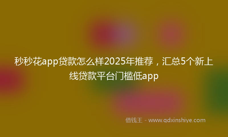 秒秒花app贷款怎么样2025年推荐，汇总5个新上线贷款平台门槛低app