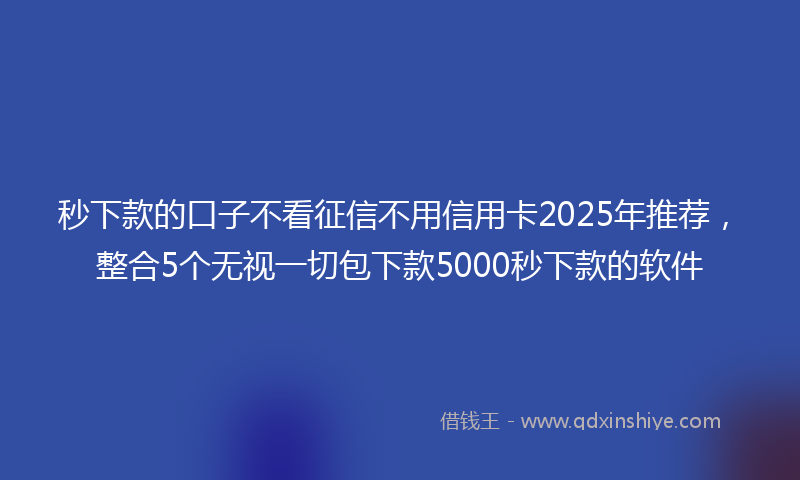 秒下款的口子不看征信不用信用卡2025年推荐，整合5个无视一切包下款5000秒下款的软件