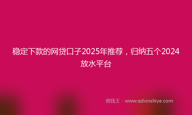 稳定下款的网贷口子2025年推荐，归纳五个2024放水平台