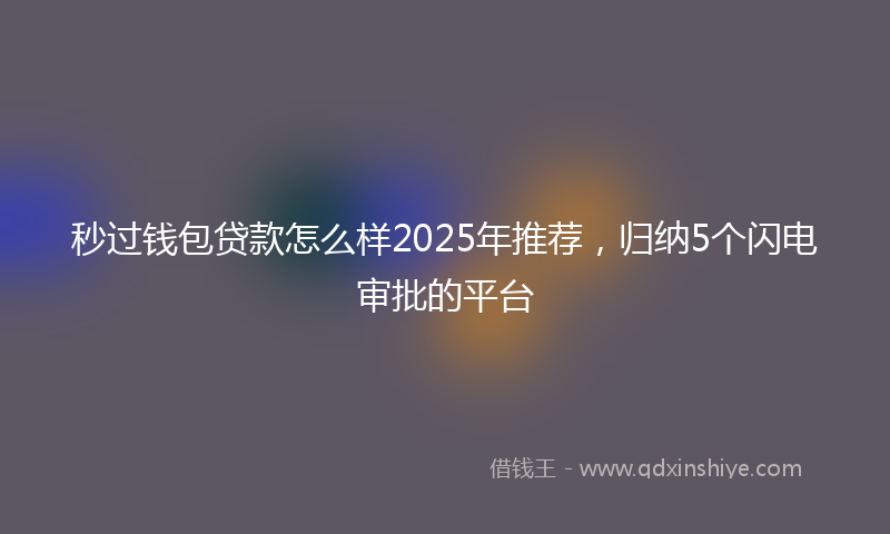 秒过钱包贷款怎么样2025年推荐，归纳5个闪电审批的平台