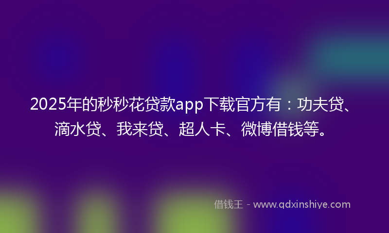 2025年的秒秒花贷款app下载官方有：功夫贷、滴水贷、我来贷、超人卡、微博借钱等。