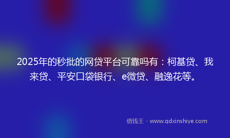 2025年的秒批的网贷平台可靠吗有：柯基贷、我来贷、平安口袋银行、e微贷、融逸花等。
