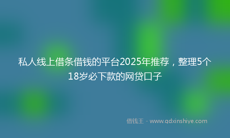 私人线上借条借钱的平台2025年推荐，整理5个18岁必下款的网贷口子