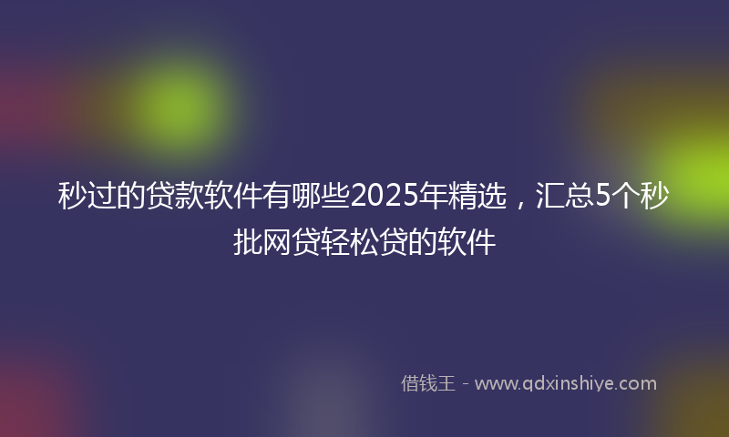 秒过的贷款软件有哪些2025年精选，汇总5个秒批网贷轻松贷的软件