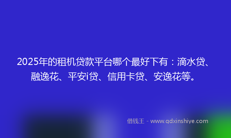 2025年的租机贷款平台哪个最好下有：滴水贷、融逸花、平安i贷、信用卡贷、安逸花等。