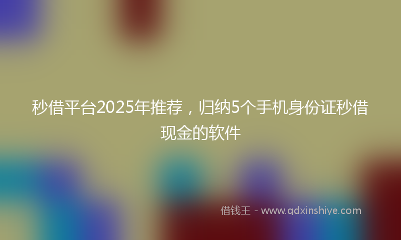 秒借平台2025年推荐，归纳5个手机身份证秒借现金的软件