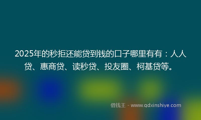 2025年的秒拒还能贷到钱的口子哪里有有：人人贷、惠商贷、读秒贷、投友圈、柯基贷等。