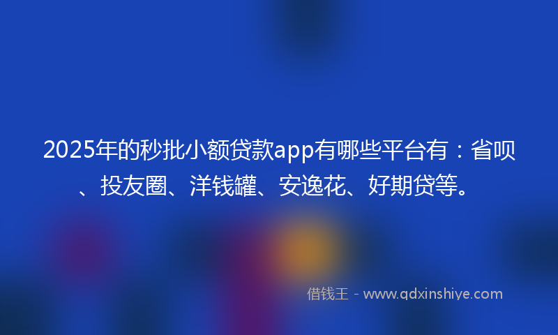 2025年的秒批小额贷款app有哪些平台有：省呗、投友圈、洋钱罐、安逸花、好期贷等。
