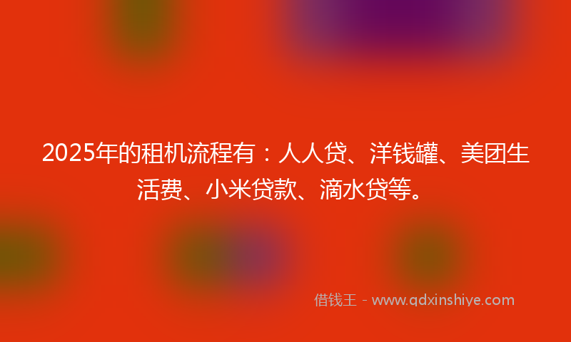 2025年的租机流程有：人人贷、洋钱罐、美团生活费、小米贷款、滴水贷等。