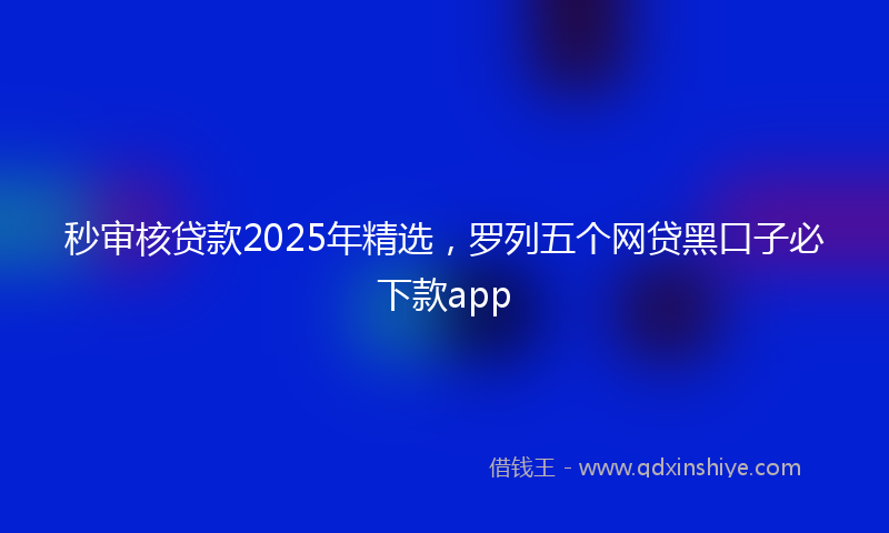 秒审核贷款2025年精选，罗列五个网贷黑口子必下款app
