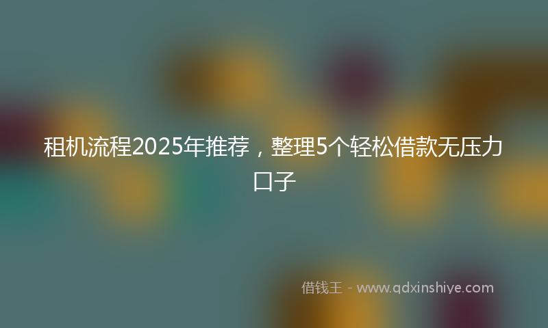 租机流程2025年推荐，整理5个轻松借款无压力口子