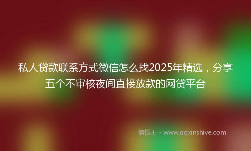 私人贷款联系方式微信怎么找2025年精选，分享五个不审核夜间直接放款的网贷平台