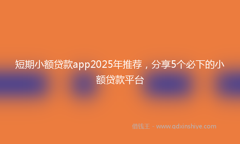 短期小额贷款app2025年推荐，分享5个必下的小额贷款平台
