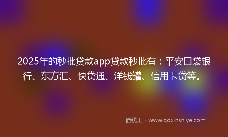 2025年的秒批贷款app贷款秒批有：平安口袋银行、东方汇、快贷通、洋钱罐、信用卡贷等。