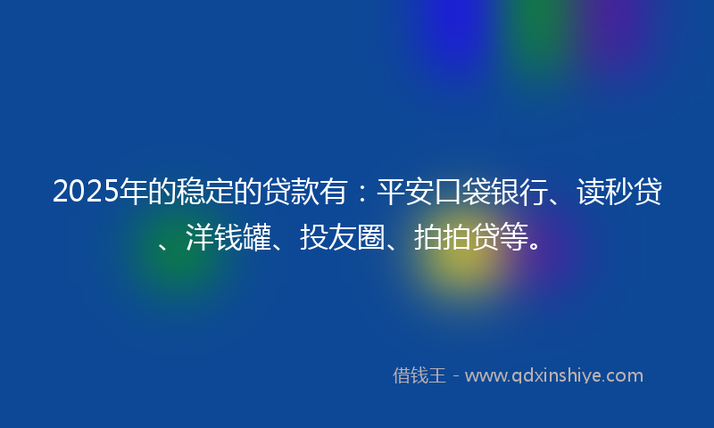 2025年的稳定的贷款有：平安口袋银行、读秒贷、洋钱罐、投友圈、拍拍贷等。