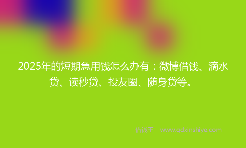 2025年的短期急用钱怎么办有：微博借钱、滴水贷、读秒贷、投友圈、随身贷等。
