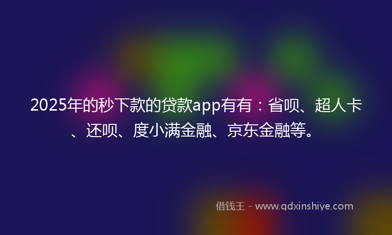 2025年的秒下款的贷款app有有：省呗、超人卡、还呗、度小满金融、京东金融等。