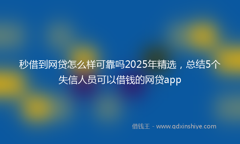 秒借到网贷怎么样可靠吗2025年精选，总结5个失信人员可以借钱的网贷app
