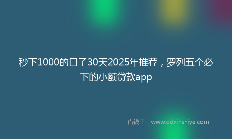 秒下1000的口子30天2025年推荐，罗列五个必下的小额贷款app