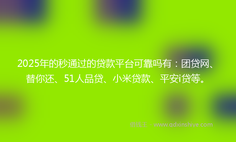 2025年的秒通过的贷款平台可靠吗有：团贷网、替你还、51人品贷、小米贷款、平安i贷等。