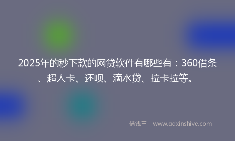 2025年的秒下款的网贷软件有哪些有：360借条、超人卡、还呗、滴水贷、拉卡拉等。